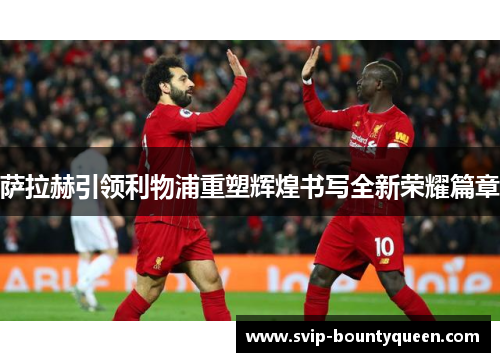 萨拉赫引领利物浦重塑辉煌书写全新荣耀篇章 萨拉赫引领利物浦重塑辉煌书写全新荣耀篇章