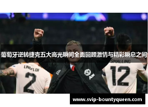 葡萄牙逆转捷克五大高光瞬间全面回顾激情与精彩瞬息之间