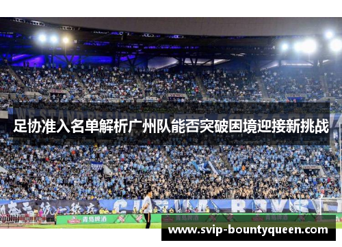 足协准入名单解析广州队能否突破困境迎接新挑战 足协准入名单解析广州队能否突破困境迎接新挑战