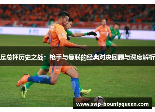 足总杯历史之战:枪手与曼联的经典对决回顾与深度解析 足总杯历史之战:枪手与曼联的经典对决回顾与深度解析