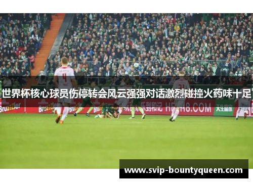 世界杯核心球员伤停转会风云强强对话激烈碰撞火药味十足 世界杯核心球员伤停转会风云强强对话激烈碰撞火药味十足