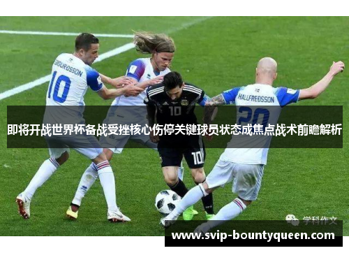 即将开战世界杯备战受挫核心伤停关键球员状态成焦点战术前瞻解析