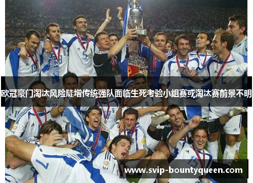 欧冠豪门淘汰风险陡增传统强队面临生死考验小组赛或淘汰赛前景不明 欧冠豪门淘汰风险陡增传统强队面临生死考验小组赛或淘汰赛前景不明