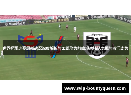 世界杯预选赛最新战况深度解析与出线形势前瞻观察强队表现与冷门走势 世界杯预选赛最新战况深度解析与出线形势前瞻观察强队表现与冷门走势