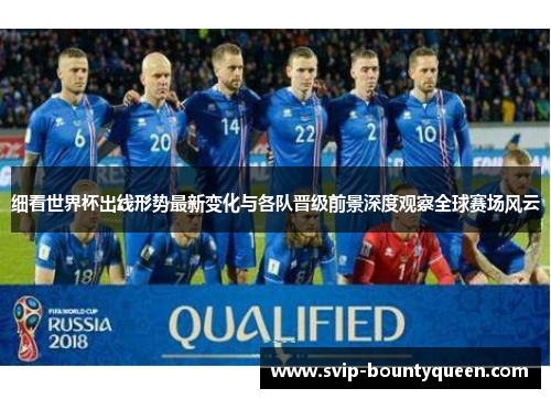 细看世界杯出线形势最新变化与各队晋级前景深度观察全球赛场风云 细看世界杯出线形势最新变化与各队晋级前景深度观察全球赛场风云