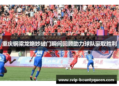 重庆铜梁龙绝妙破门瞬间回顾助力球队豪取胜利