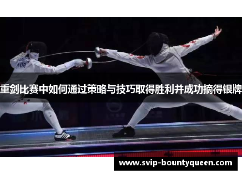 重剑比赛中如何通过策略与技巧取得胜利并成功摘得银牌 重剑比赛中如何通过策略与技巧取得胜利并成功摘得银牌