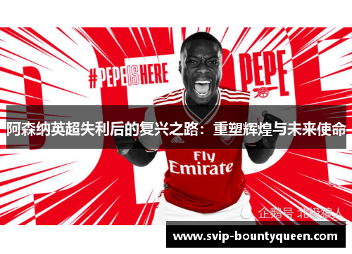 阿森纳英超失利后的复兴之路:重塑辉煌与未来使命 阿森纳英超失利后的复兴之路:重塑辉煌与未来使命