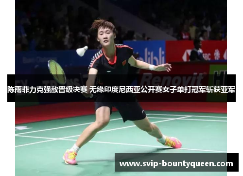 陈雨菲力克强敌晋级决赛 无缘印度尼西亚公开赛女子单打冠军斩获亚军