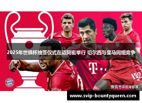 2025年世俱杯抽签仪式在迈阿密举行 切尔西与皇马同组竞争 2025年世俱杯抽签仪式在迈阿密举行 切尔西与皇马同组竞争