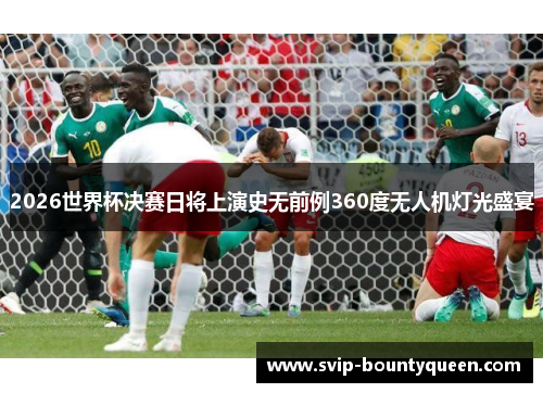 2026世界杯决赛日将上演史无前例360度无人机灯光盛宴 2026世界杯决赛日将上演史无前例360度无人机灯光盛宴