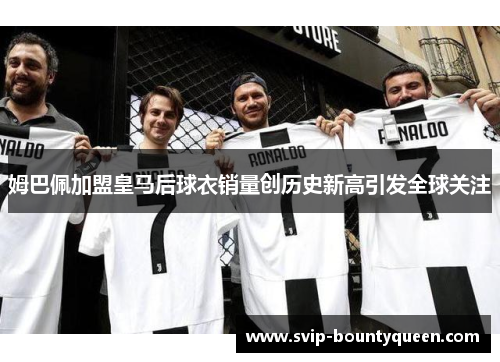 姆巴佩加盟皇马后球衣销量创历史新高引发全球关注 姆巴佩加盟皇马后球衣销量创历史新高引发全球关注