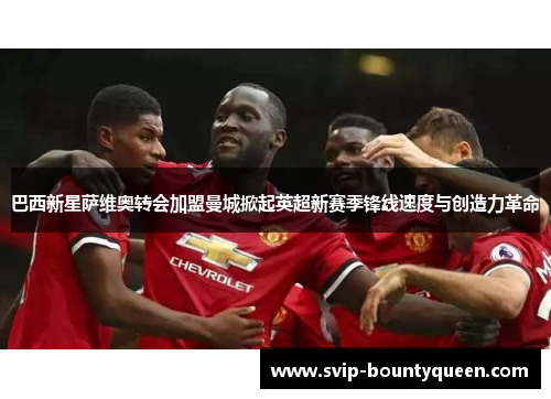 巴西新星萨维奥转会加盟曼城掀起英超新赛季锋线速度与创造力革命