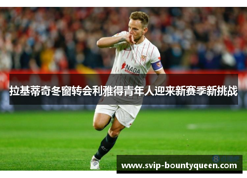 拉基蒂奇冬窗转会利雅得青年人迎来新赛季新挑战 拉基蒂奇冬窗转会利雅得青年人迎来新赛季新挑战