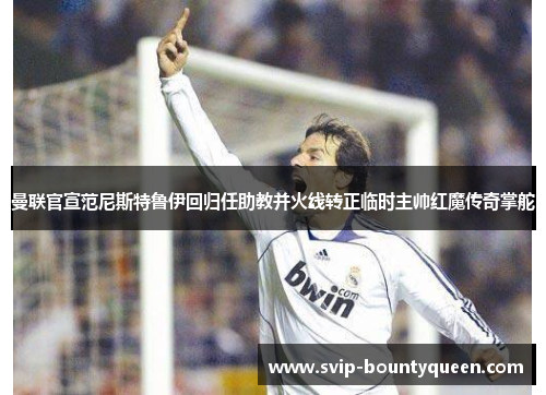 曼联官宣范尼斯特鲁伊回归任助教并火线转正临时主帅红魔传奇掌舵 曼联官宣范尼斯特鲁伊回归任助教并火线转正临时主帅红魔传奇掌舵