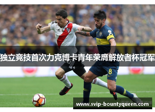 独立竞技首次力克博卡青年荣膺解放者杯冠军 独立竞技首次力克博卡青年荣膺解放者杯冠军
