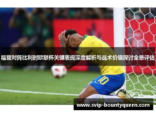 福登对阵比利时欧联杯关键表现深度解析与战术价值探讨全景评估 福登对阵比利时欧联杯关键表现深度解析与战术价值探讨全景评估