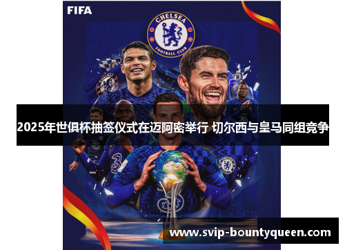 2025年世俱杯抽签仪式在迈阿密举行 切尔西与皇马同组竞争 2025年世俱杯抽签仪式在迈阿密举行 切尔西与皇马同组竞争