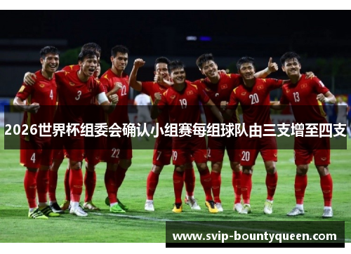 2026世界杯组委会确认小组赛每组球队由三支增至四支 2026世界杯组委会确认小组赛每组球队由三支增至四支