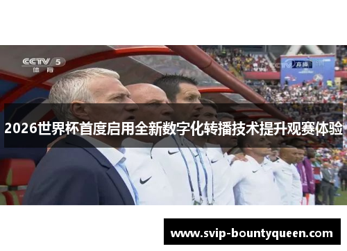 2026世界杯首度启用全新数字化转播技术提升观赛体验 2026世界杯首度启用全新数字化转播技术提升观赛体验