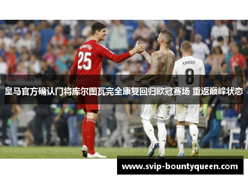 皇马官方确认门将库尔图瓦完全康复回归欧冠赛场 重返巅峰状态 皇马官方确认门将库尔图瓦完全康复回归欧冠赛场 重返巅峰状态
