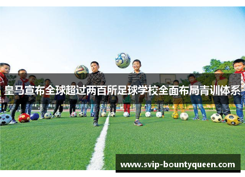 皇马宣布全球超过两百所足球学校全面布局青训体系 皇马宣布全球超过两百所足球学校全面布局青训体系