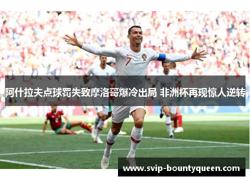 阿什拉夫点球罚失致摩洛哥爆冷出局 非洲杯再现惊人逆转 阿什拉夫点球罚失致摩洛哥爆冷出局 非洲杯再现惊人逆转