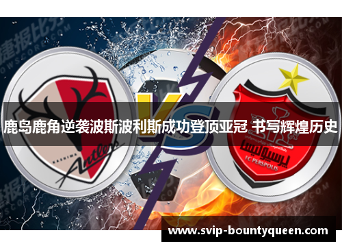 鹿岛鹿角逆袭波斯波利斯成功登顶亚冠 书写辉煌历史 鹿岛鹿角逆袭波斯波利斯成功登顶亚冠 书写辉煌历史