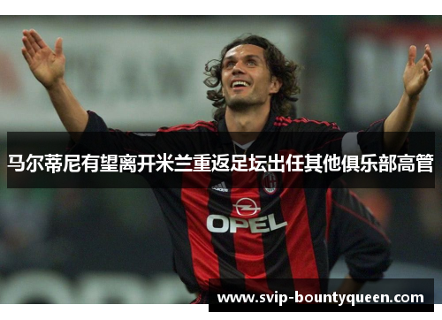 马尔蒂尼有望离开米兰重返足坛出任其他俱乐部高管 马尔蒂尼有望离开米兰重返足坛出任其他俱乐部高管