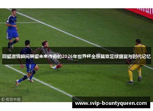 回望激情瞬间展望未来传奇的2026年世界杯全景篇章足球盛宴与时代记忆 回望激情瞬间展望未来传奇的2026年世界杯全景篇章足球盛宴与时代记忆