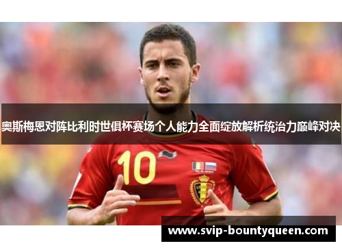 奥斯梅恩对阵比利时世俱杯赛场个人能力全面绽放解析统治力巅峰对决 奥斯梅恩对阵比利时世俱杯赛场个人能力全面绽放解析统治力巅峰对决