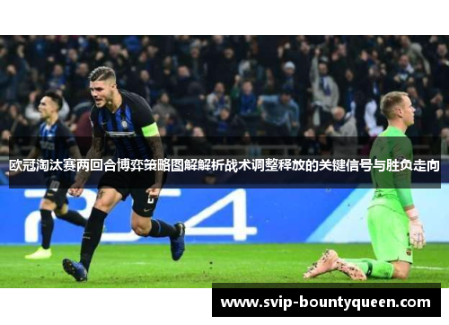 欧冠淘汰赛两回合博弈策略图解解析战术调整释放的关键信号与胜负走向