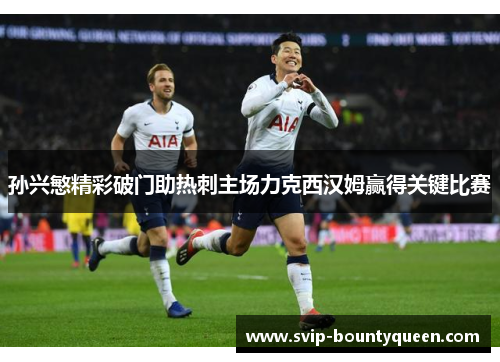 孙兴慜精彩破门助热刺主场力克西汉姆赢得关键比赛 孙兴慜精彩破门助热刺主场力克西汉姆赢得关键比赛