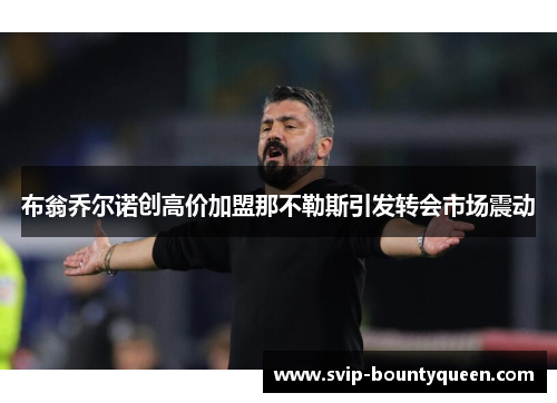 布翁乔尔诺创高价加盟那不勒斯引发转会市场震动 布翁乔尔诺创高价加盟那不勒斯引发转会市场震动