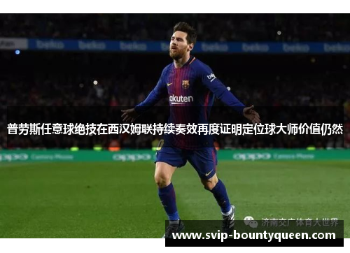 普劳斯任意球绝技在西汉姆联持续奏效再度证明定位球大师价值仍然