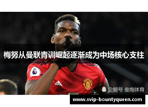 梅努从曼联青训崛起逐渐成为中场核心支柱 梅努从曼联青训崛起逐渐成为中场核心支柱